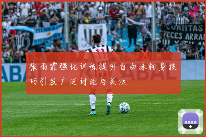 张雨霏强化训练提升自由泳转身技巧引发广泛讨论与关注